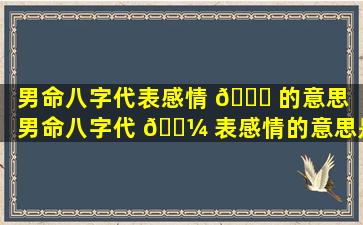 男命八字代表感情 🐅 的意思「男命八字代 🌼 表感情的意思是什么」